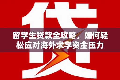 蒲江留学生贷款全攻略，如何轻松应对海外求学资金压力