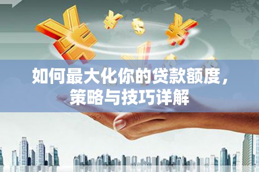 蒲江如何最大化你的贷款额度，策略与技巧详解