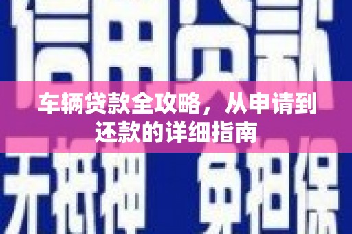 蒲江车辆贷款全攻略，从申请到还款的详细指南