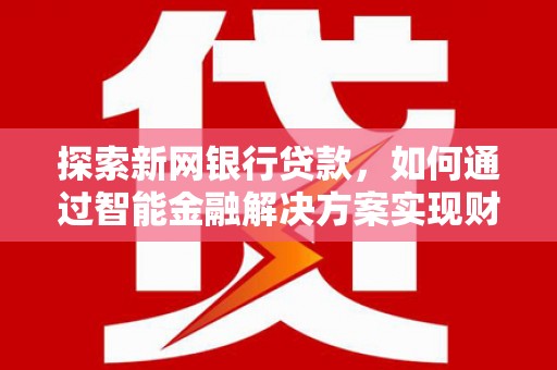蒲江探索新网银行贷款，如何通过智能金融解决方案实现财富增长