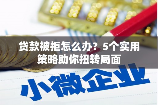 蒲江贷款被拒怎么办？5个实用策略助你扭转局面