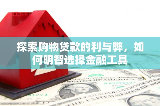 蒲江探索购物贷款的利与弊，如何明智选择金融工具