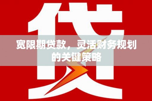 蒲江宽限期贷款，灵活财务规划的关键策略