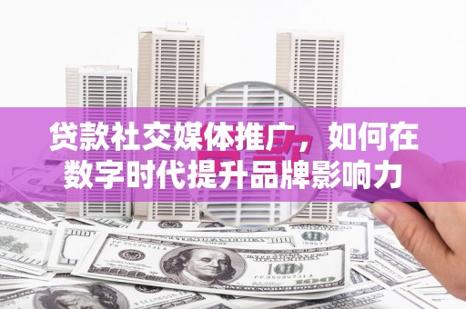蒲江贷款社交媒体推广，如何在数字时代提升品牌影响力