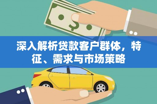 蒲江深入解析贷款客户群体，特征、需求与市场策略