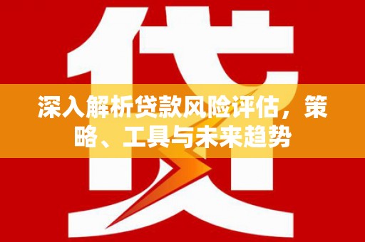 蒲江深入解析贷款风险评估，策略、工具与未来趋势