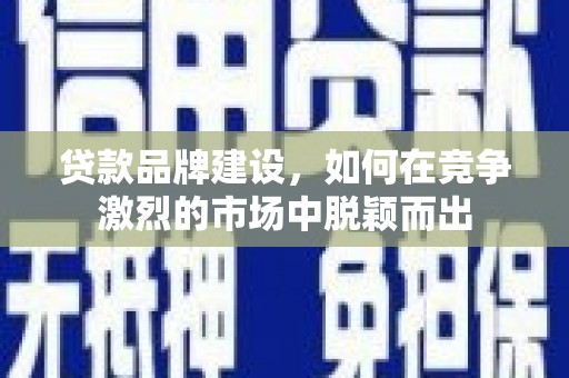 蒲江贷款品牌建设，如何在竞争激烈的市场中脱颖而出