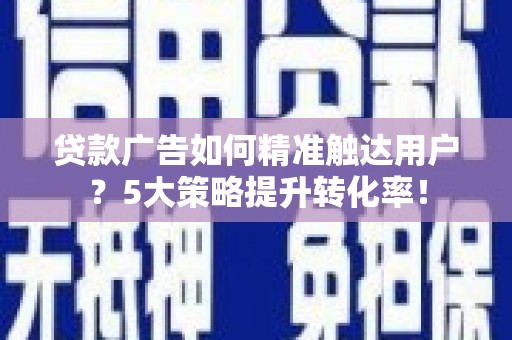 蒲江贷款广告如何精准触达用户？5大策略提升转化率！