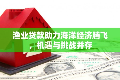 蒲江渔业贷款助力海洋经济腾飞，机遇与挑战并存