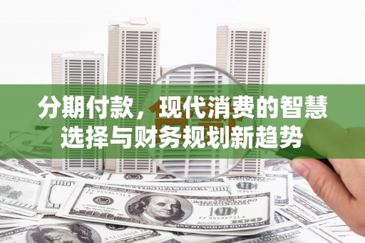 蒲江分期付款，现代消费的智慧选择与财务规划新趋势