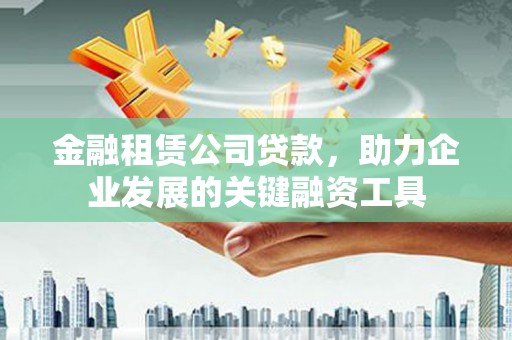 蒲江金融租赁公司贷款，助力企业发展的关键融资工具