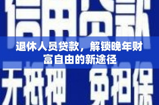 蒲江退休人员贷款，解锁晚年财富自由的新途径