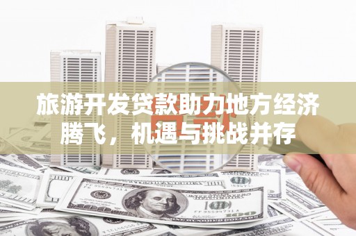 蒲江旅游开发贷款助力地方经济腾飞，机遇与挑战并存