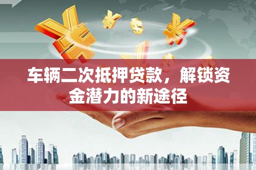 蒲江车辆二次抵押贷款，解锁资金潜力的新途径