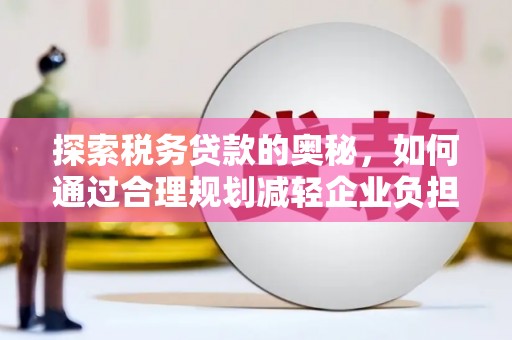 蒲江探索税务贷款的奥秘，如何通过合理规划减轻企业负担