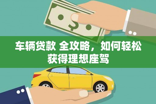 蒲江车辆贷款 全攻略，如何轻松获得理想座驾