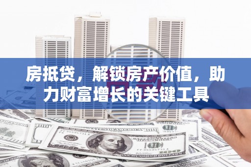 蒲江房抵贷，解锁房产价值，助力财富增长的关键工具
