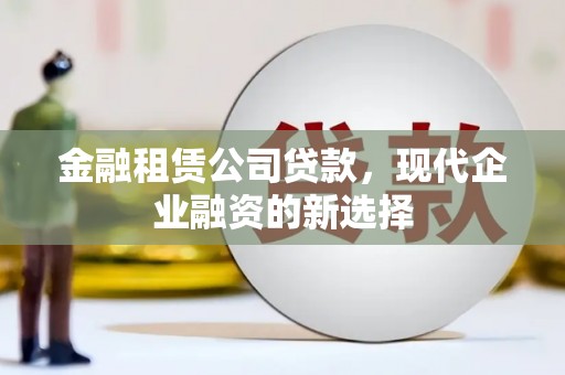 蒲江金融租赁公司贷款，现代企业融资的新选择