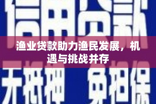 蒲江渔业贷款助力渔民发展，机遇与挑战并存