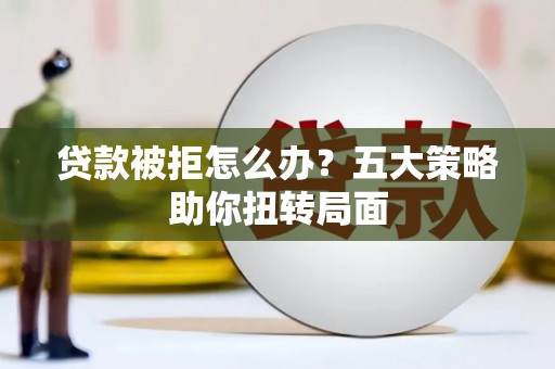 蒲江贷款被拒怎么办？五大策略助你扭转局面