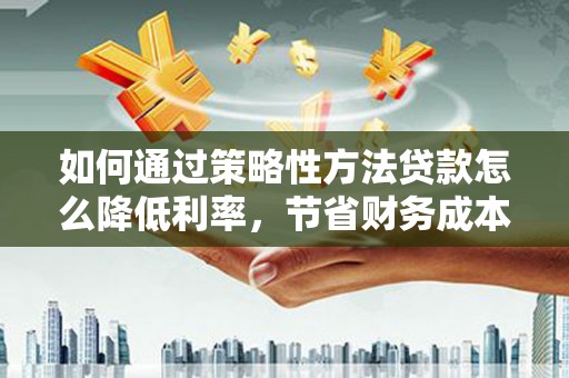 蒲江如何通过策略性方法贷款怎么降低利率，节省财务成本