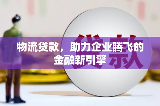 蒲江物流贷款，助力企业腾飞的金融新引擎