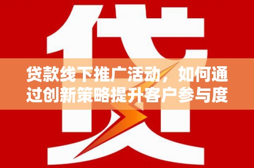 蒲江贷款线下推广活动，如何通过创新策略提升客户参与度