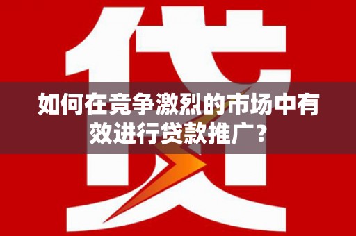 蒲江如何在竞争激烈的市场中有效进行贷款推广？