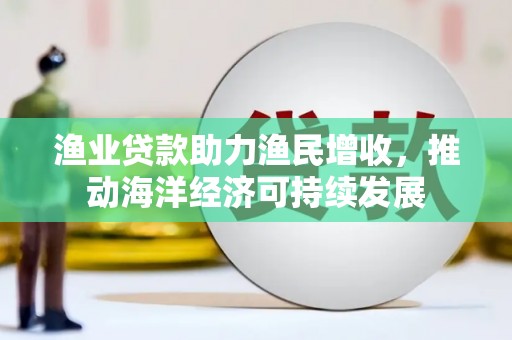蒲江渔业贷款助力渔民增收，推动海洋经济可持续发展