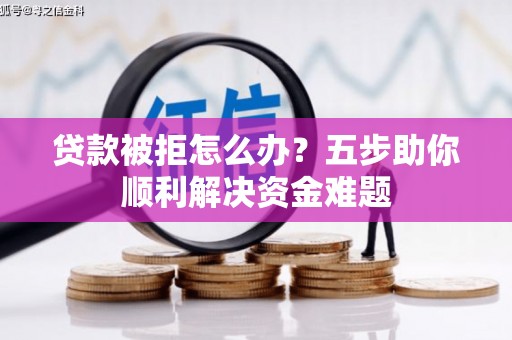 蒲江贷款被拒怎么办？五步助你顺利解决资金难题