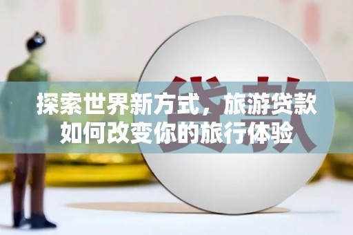 蒲江探索世界新方式，旅游贷款如何改变你的旅行体验