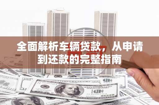 蒲江全面解析车辆贷款，从申请到还款的完整指南