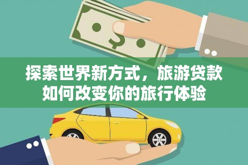 蒲江探索世界新方式，旅游贷款如何改变你的旅行体验