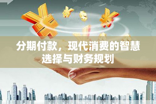 蒲江分期付款，现代消费的智慧选择与财务规划