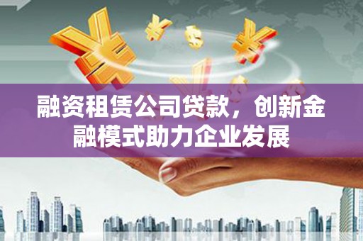 蒲江融资租赁公司贷款，创新金融模式助力企业发展