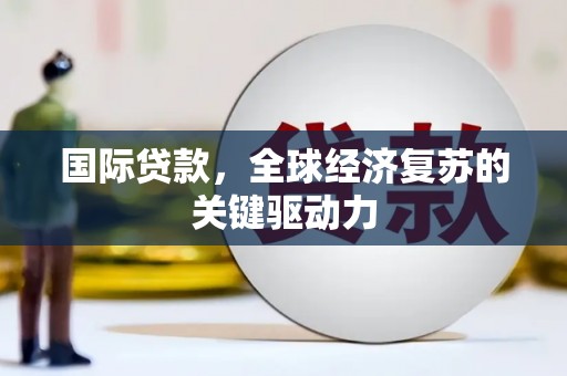 蒲江国际贷款，全球经济复苏的关键驱动力