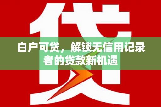 蒲江白户可贷，解锁无信用记录者的贷款新机遇