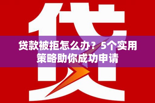 蒲江贷款被拒怎么办？5个实用策略助你成功申请