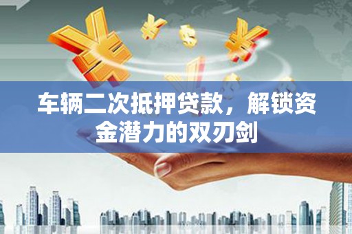 蒲江车辆二次抵押贷款，解锁资金潜力的双刃剑