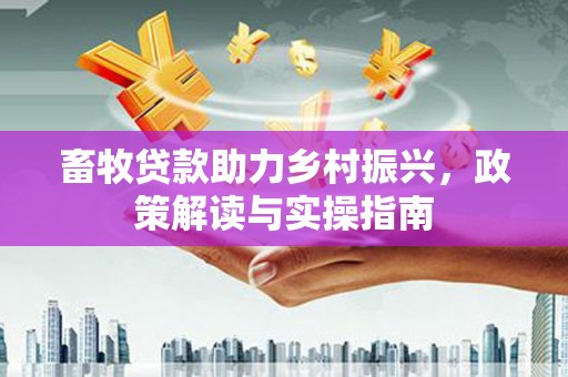 蒲江畜牧贷款助力乡村振兴，政策解读与实操指南