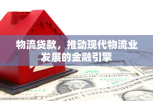 蒲江物流贷款，推动现代物流业发展的金融引擎