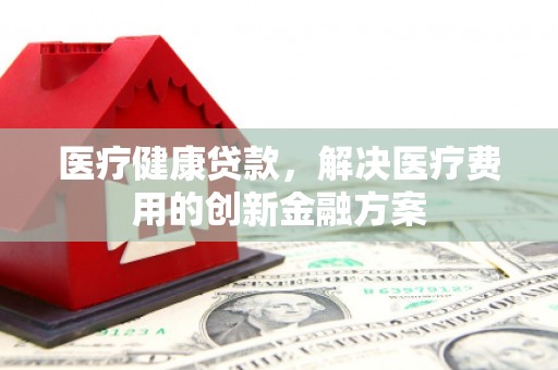 蒲江医疗健康贷款，解决医疗费用的创新金融方案