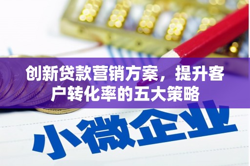 蒲江创新贷款营销方案，提升客户转化率的五大策略