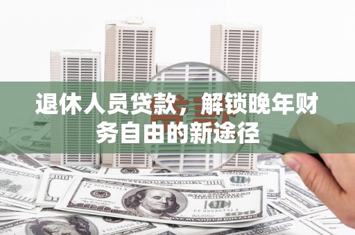 蒲江退休人员贷款，解锁晚年财务自由的新途径