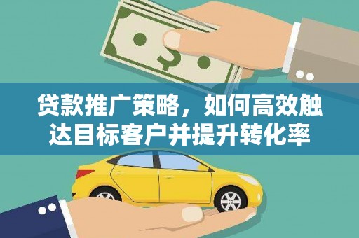 蒲江贷款推广策略，如何高效触达目标客户并提升转化率