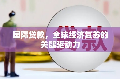 蒲江国际贷款，全球经济复苏的关键驱动力