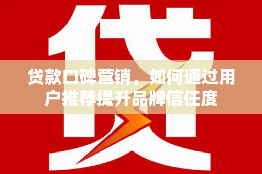 蒲江贷款口碑营销，如何通过用户推荐提升品牌信任度
