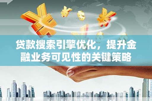 蒲江贷款搜索引擎优化，提升金融业务可见性的关键策略