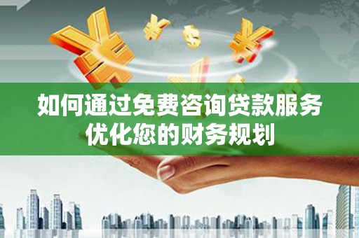 蒲江如何通过免费咨询贷款服务优化您的财务规划