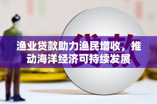 蒲江渔业贷款助力渔民增收，推动海洋经济可持续发展